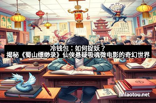 冷钱包：如何捉妖？揭秘《蜀山缥缈录》仙侠悬疑吸魂微电影的奇幻世界